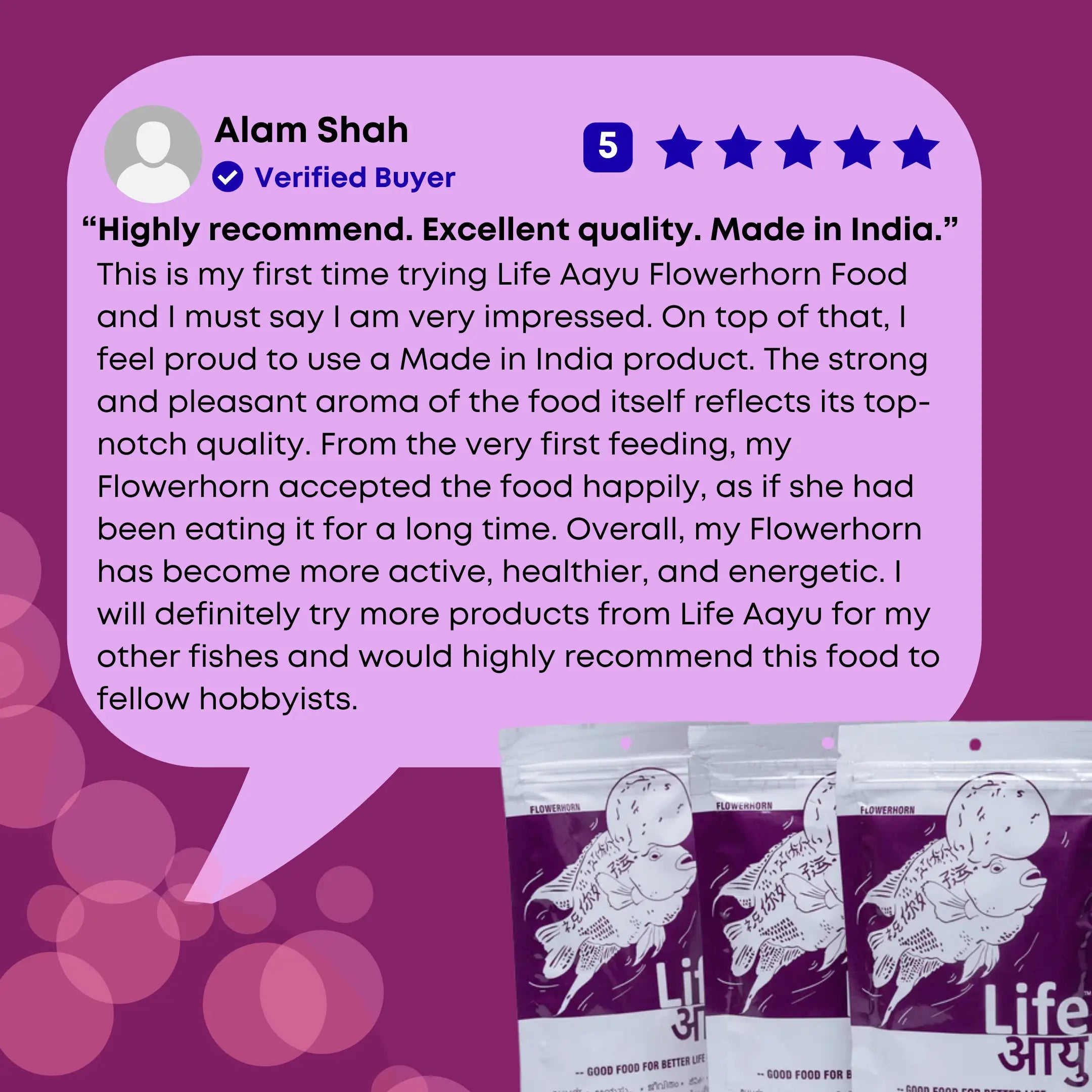 This is my first time trying Life Aayu Flowerhorn Food and I must say I am very impressed. On top of that, I feel proud to use a Made in India product. The strong and pleasant aroma of the food itself reflects its top-notch quality. From the very first feeding, my Flowerhorn accepted the food happily, as if she had been eating it for a long time. Overall, my Flowerhorn has become more active, healthier, and energetic. I will definitely try more products from Life Aayu for my other fishes.